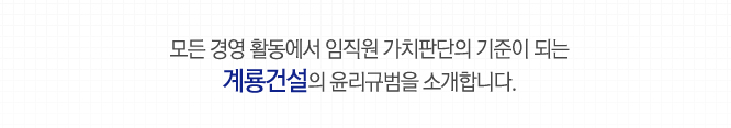 모든 경영 활동에서 임직원 가치판단의 기준이 되는 계룡건설의 윤리규범을 소개합니다.